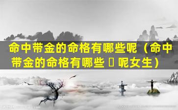 命中带金的命格有哪些呢（命中带金的命格有哪些 ☘ 呢女生）